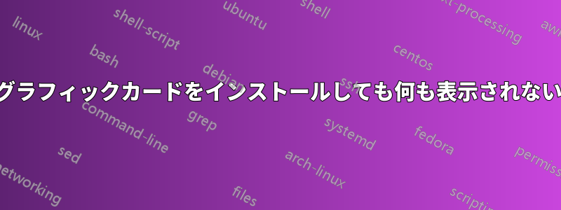グラフィックカードをインストールしても何も表示されない