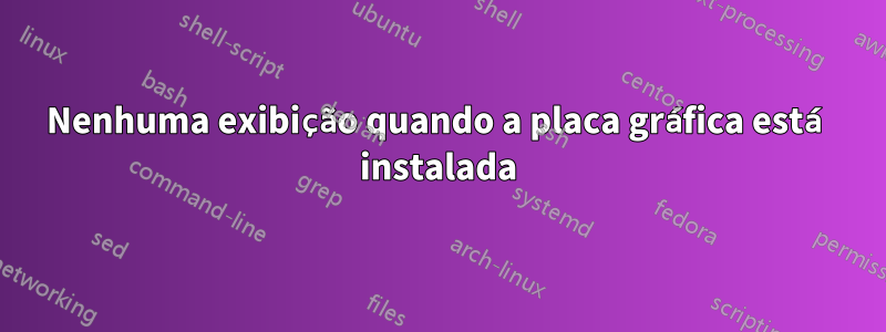 Nenhuma exibição quando a placa gráfica está instalada