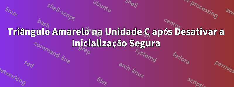 Triângulo Amarelo na Unidade C após Desativar a Inicialização Segura