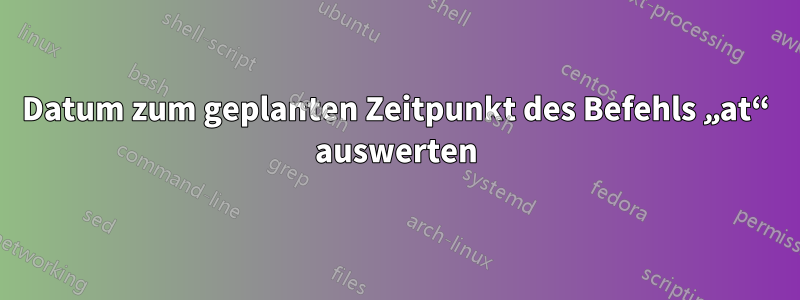 Datum zum geplanten Zeitpunkt des Befehls „at“ auswerten