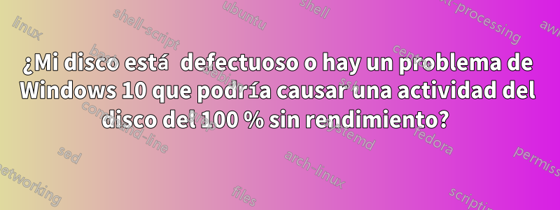 ¿Mi disco está defectuoso o hay un problema de Windows 10 que podría causar una actividad del disco del 100 % sin rendimiento? 