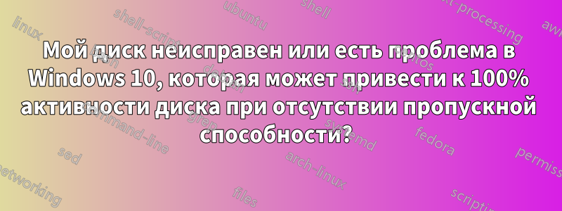 Мой диск неисправен или есть проблема в Windows 10, которая может привести к 100% активности диска при отсутствии пропускной способности? 