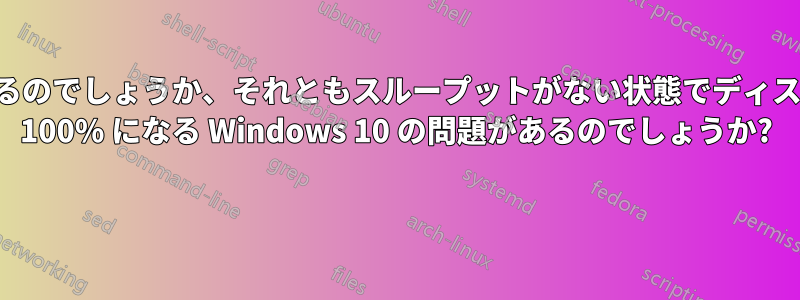 ディスクに障害があるのでしょうか、それともスループットがない状態でディスクアクティビティが 100% になる Windows 10 の問題があるのでしょうか? 