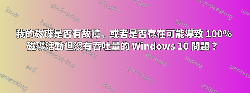 我的磁碟是否有故障，或者是否存在可能導致 100% 磁碟活動但沒有吞吐量的 Windows 10 問題？ 