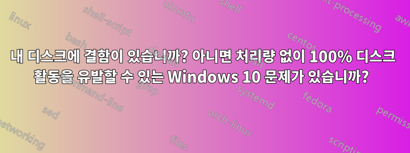 내 디스크에 결함이 있습니까? 아니면 처리량 없이 100% 디스크 활동을 유발할 수 있는 Windows 10 문제가 있습니까? 