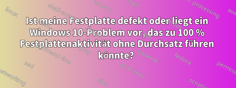 Ist meine Festplatte defekt oder liegt ein Windows 10-Problem vor, das zu 100 % Festplattenaktivität ohne Durchsatz führen könnte? 