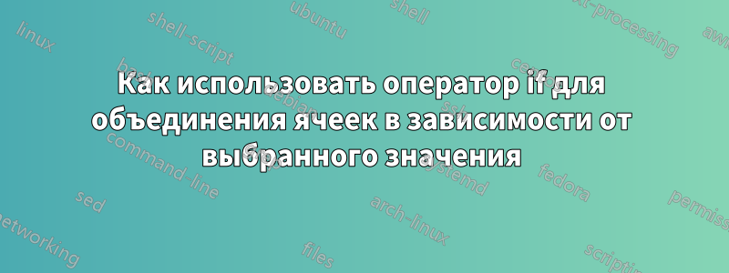 Как использовать оператор if для объединения ячеек в зависимости от выбранного значения