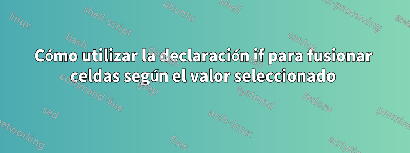 Cómo utilizar la declaración if para fusionar celdas según el valor seleccionado