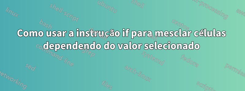 Como usar a instrução if para mesclar células dependendo do valor selecionado