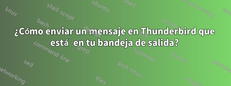 ¿Cómo enviar un mensaje en Thunderbird que está en tu bandeja de salida?