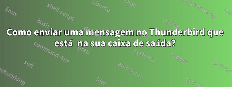 Como enviar uma mensagem no Thunderbird que está na sua caixa de saída?