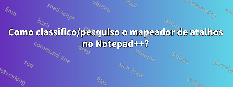 Como classifico/pesquiso o mapeador de atalhos no Notepad++?