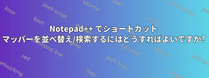 Notepad++ でショートカット マッパーを並べ替え/検索するにはどうすればよいですか?