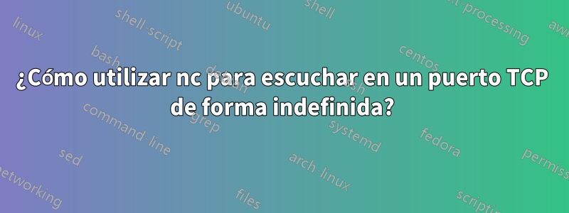 ¿Cómo utilizar nc para escuchar en un puerto TCP de forma indefinida?