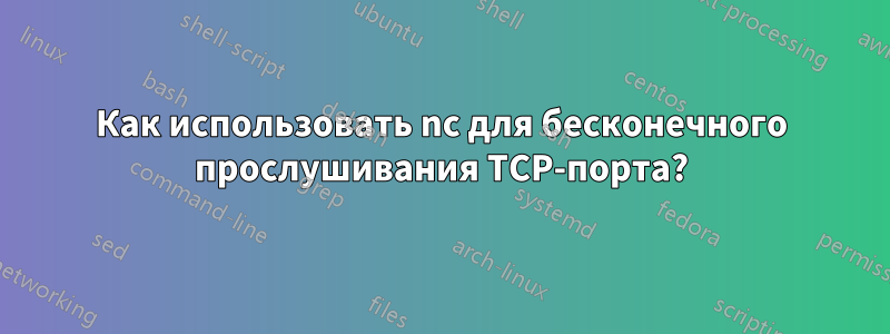 Как использовать nc для бесконечного прослушивания TCP-порта?