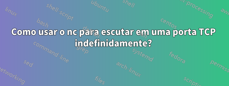 Como usar o nc para escutar em uma porta TCP indefinidamente?