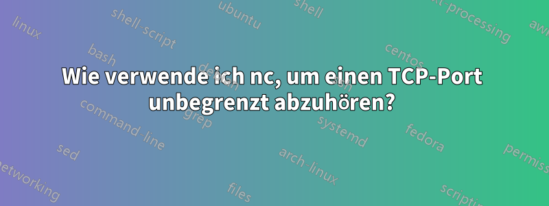 Wie verwende ich nc, um einen TCP-Port unbegrenzt abzuhören?