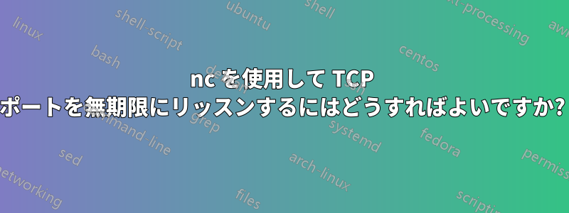 nc を使用して TCP ポートを無期限にリッスンするにはどうすればよいですか?