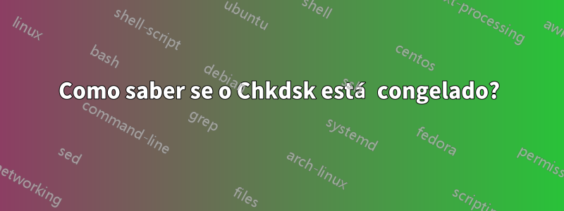 Como saber se o Chkdsk está congelado?