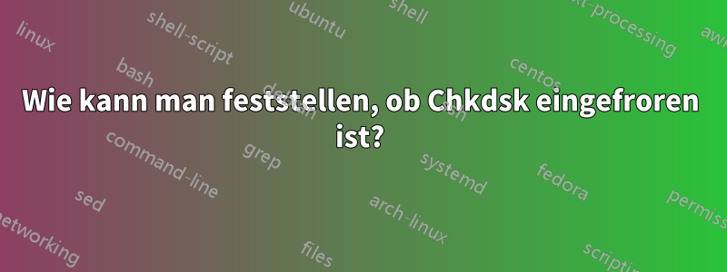 Wie kann man feststellen, ob Chkdsk eingefroren ist?