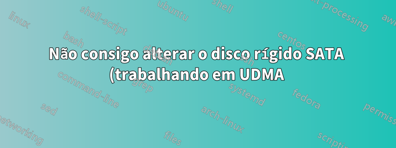 Não consigo alterar o disco rígido SATA (trabalhando em UDMA) para o modo PIO no Linux