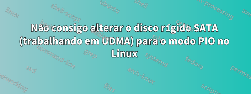 Não consigo alterar o disco rígido SATA (trabalhando em UDMA) para o modo PIO no Linux