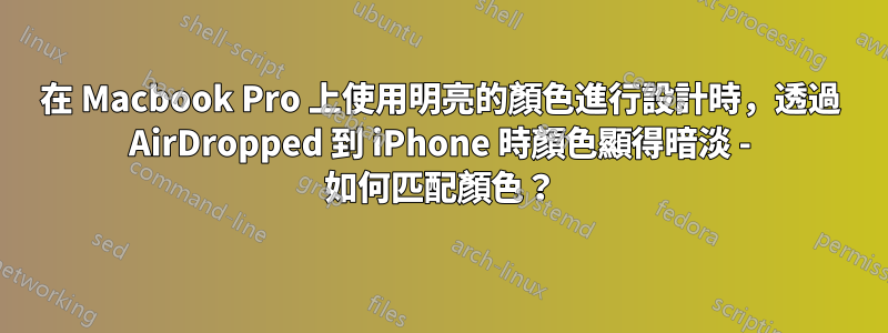 在 Macbook Pro 上使用明亮的顏色進行設計時，透過 AirDropped 到 iPhone 時顏色顯得暗淡 - 如何匹配顏色？