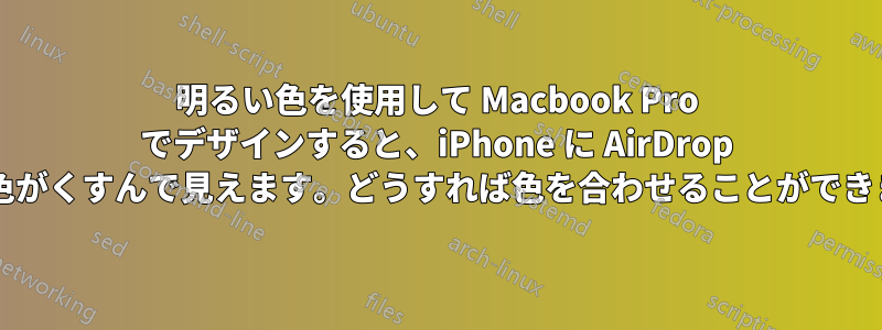 明るい色を使用して Macbook Pro でデザインすると、iPhone に AirDrop すると色がくすんで見えます。どうすれば色を合わせることができますか?