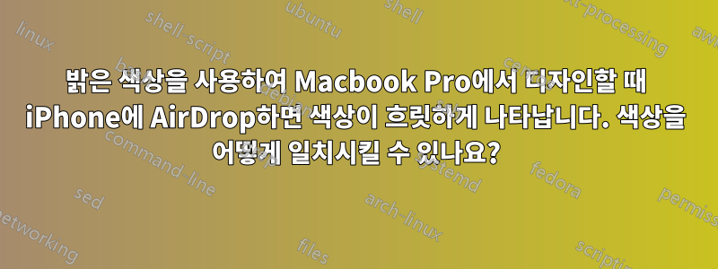 밝은 색상을 사용하여 Macbook Pro에서 디자인할 때 iPhone에 AirDrop하면 색상이 흐릿하게 나타납니다. 색상을 어떻게 일치시킬 수 있나요?