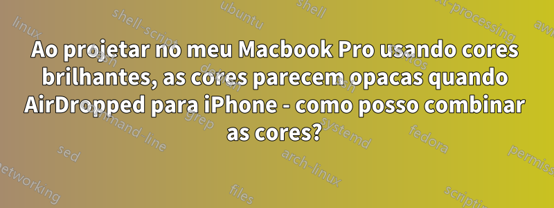 Ao projetar no meu Macbook Pro usando cores brilhantes, as cores parecem opacas quando AirDropped para iPhone - como posso combinar as cores?