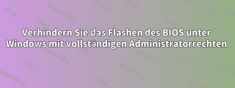 Verhindern Sie das Flashen des BIOS unter Windows mit vollständigen Administratorrechten