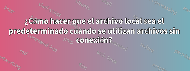 ¿Cómo hacer que el archivo local sea el predeterminado cuando se utilizan archivos sin conexión?