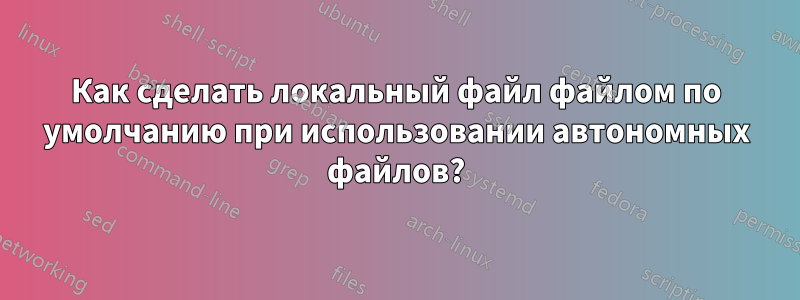 Как сделать локальный файл файлом по умолчанию при использовании автономных файлов?