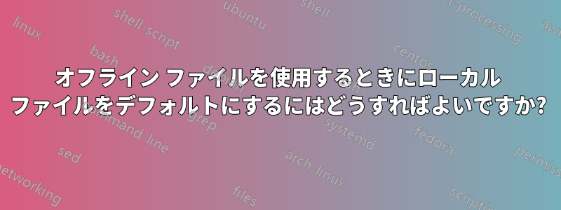 オフライン ファイルを使用するときにローカル ファイルをデフォルトにするにはどうすればよいですか?