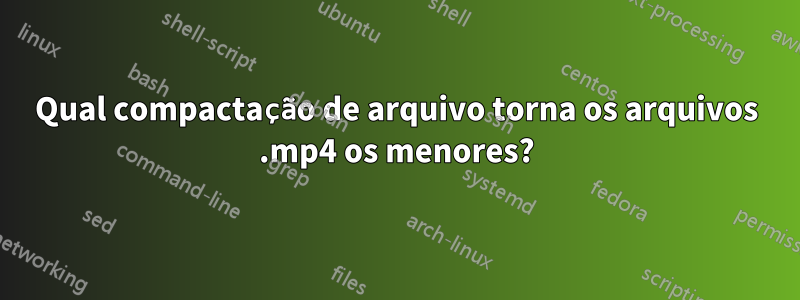 Qual compactação de arquivo torna os arquivos .mp4 os menores?