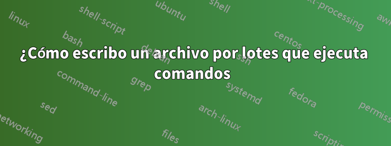 ¿Cómo escribo un archivo por lotes que ejecuta comandos 