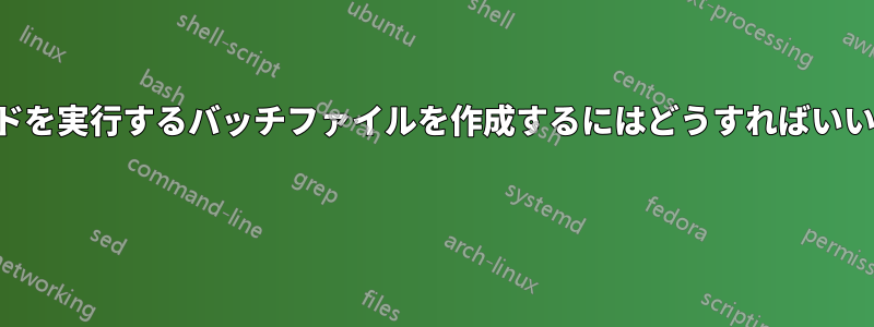 コマンドを実行するバッチファイルを作成するにはどうすればいいですか 