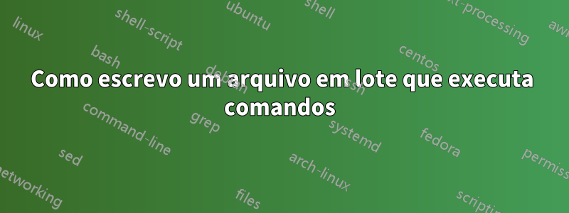 Como escrevo um arquivo em lote que executa comandos 