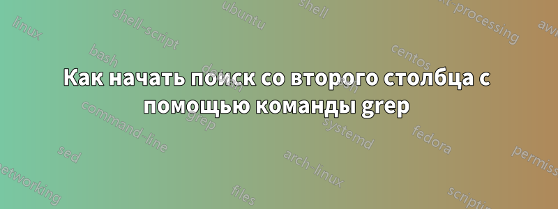 Как начать поиск со второго столбца с помощью команды grep