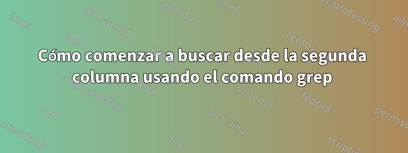 Cómo comenzar a buscar desde la segunda columna usando el comando grep