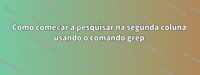 Como começar a pesquisar na segunda coluna usando o comando grep