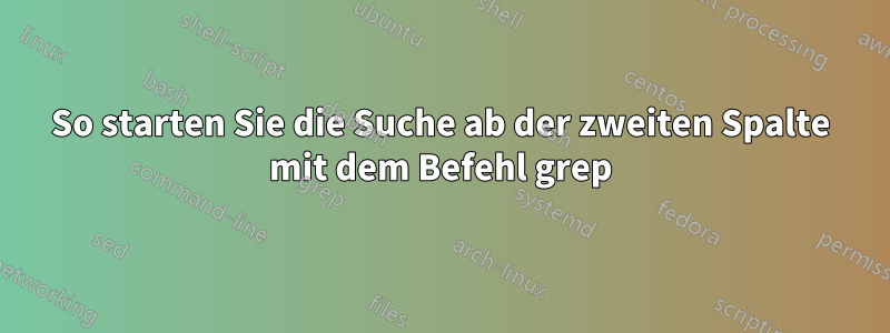 So starten Sie die Suche ab der zweiten Spalte mit dem Befehl grep