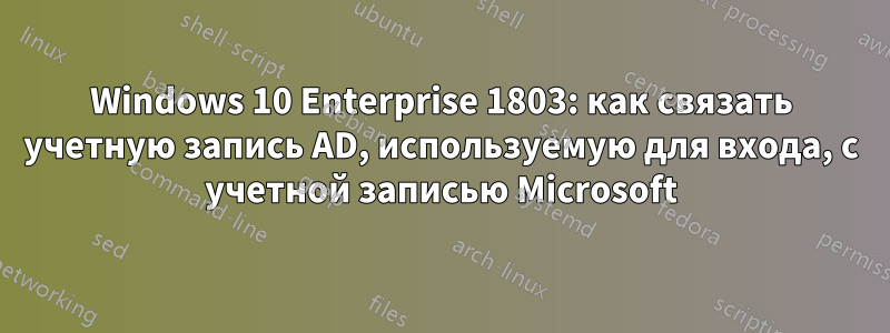 Windows 10 Enterprise 1803: как связать учетную запись AD, используемую для входа, с учетной записью Microsoft