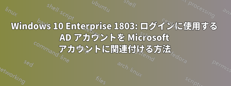 Windows 10 Enterprise 1803: ログインに使用する AD アカウントを Microsoft アカウントに関連付ける方法