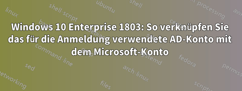 Windows 10 Enterprise 1803: So verknüpfen Sie das für die Anmeldung verwendete AD-Konto mit dem Microsoft-Konto