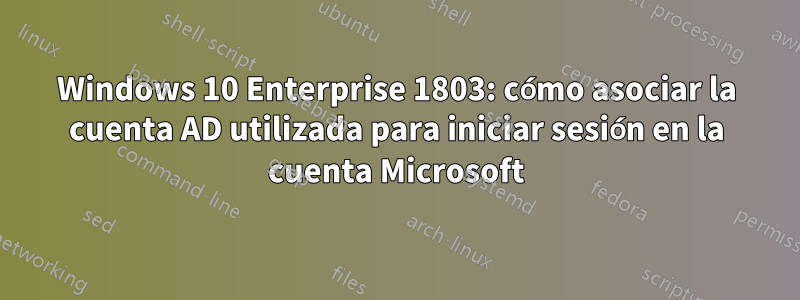 Windows 10 Enterprise 1803: cómo asociar la cuenta AD utilizada para iniciar sesión en la cuenta Microsoft