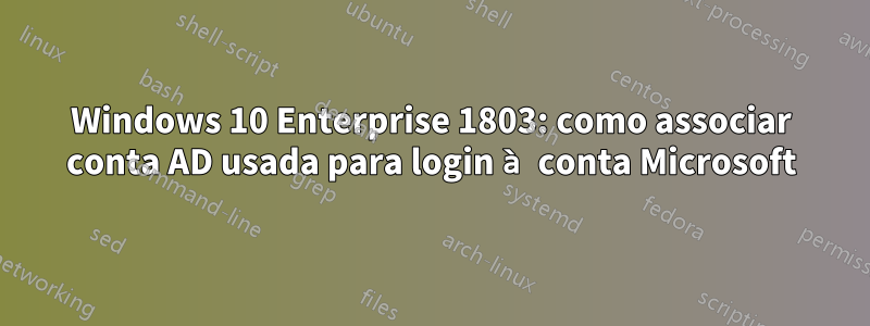 Windows 10 Enterprise 1803: como associar conta AD usada para login à conta Microsoft