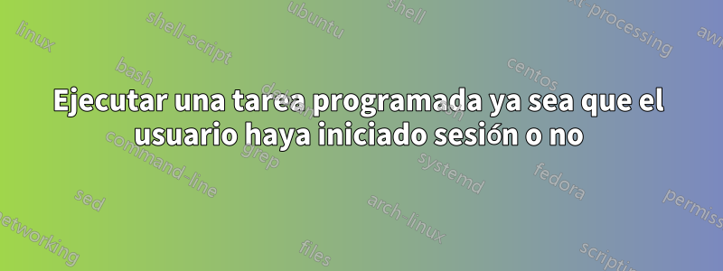 Ejecutar una tarea programada ya sea que el usuario haya iniciado sesión o no