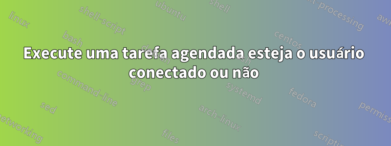 Execute uma tarefa agendada esteja o usuário conectado ou não