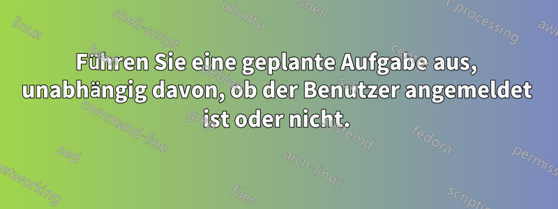 Führen Sie eine geplante Aufgabe aus, unabhängig davon, ob der Benutzer angemeldet ist oder nicht.